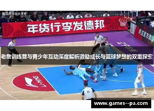 老詹训练营与青少年互动深度解析激励成长与篮球梦想的双重探索 老詹训练营与青少年互动深度解析激励成长与篮球梦想的双重探索