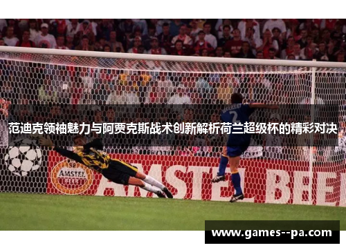范迪克领袖魅力与阿贾克斯战术创新解析荷兰超级杯的精彩对决