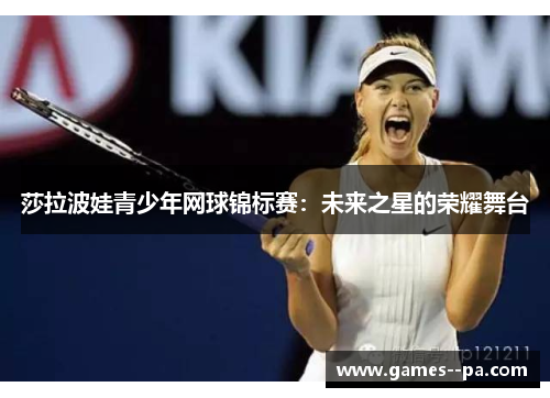 莎拉波娃青少年网球锦标赛：未来之星的荣耀舞台