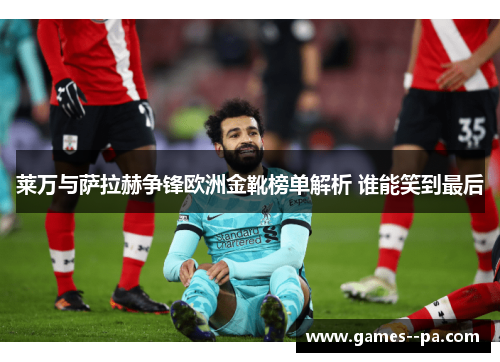 莱万与萨拉赫争锋欧洲金靴榜单解析 谁能笑到最后