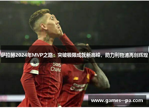 萨拉赫2024年MVP之路：突破极限成就新高峰，助力利物浦再创辉煌