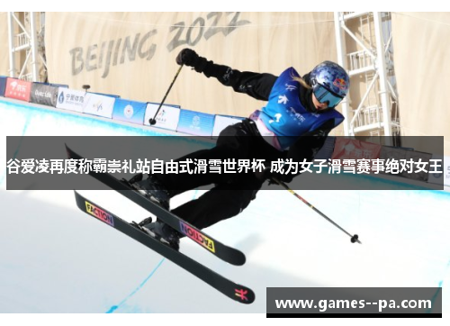 谷爱凌再度称霸崇礼站自由式滑雪世界杯 成为女子滑雪赛事绝对女王