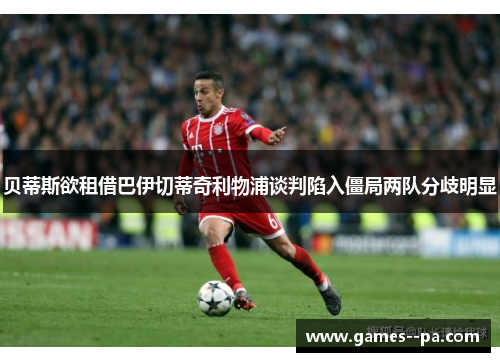 贝蒂斯欲租借巴伊切蒂奇利物浦谈判陷入僵局两队分歧明显