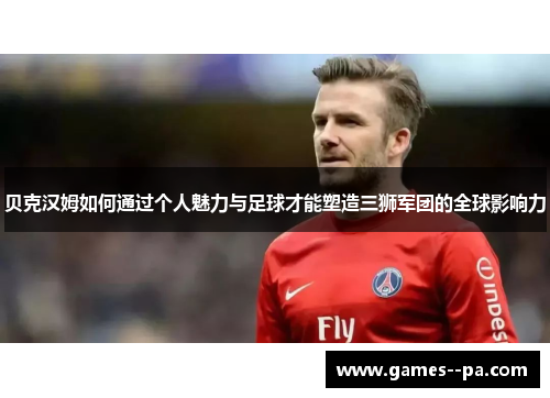 贝克汉姆如何通过个人魅力与足球才能塑造三狮军团的全球影响力