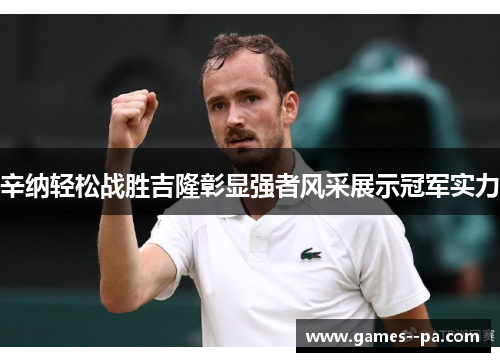 辛纳轻松战胜吉隆彰显强者风采展示冠军实力