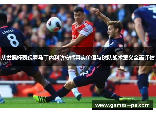 从世俱杯表现看马丁内利防守端真实价值与球队战术意义全面评估