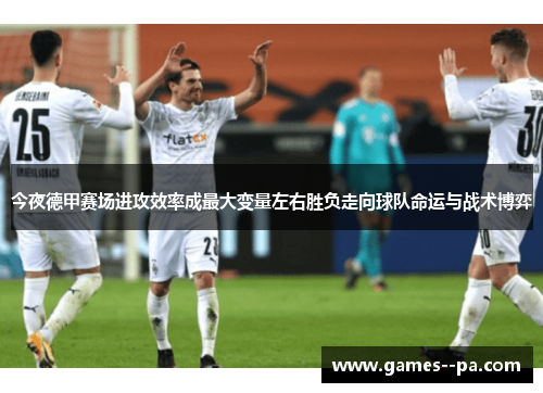 今夜德甲赛场进攻效率成最大变量左右胜负走向球队命运与战术博弈