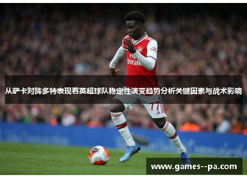 从萨卡对阵多特表现看英超球队稳定性演变趋势分析关键因素与战术影响