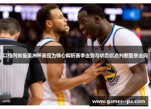 以格列兹曼美洲杯表现为核心解析赛季走势与状态拐点判断前景走向