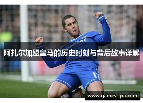 阿扎尔加盟皇马的历史时刻与背后故事详解