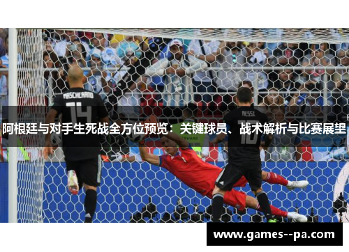 阿根廷与对手生死战全方位预览：关键球员、战术解析与比赛展望