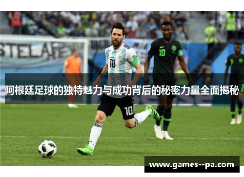 阿根廷足球的独特魅力与成功背后的秘密力量全面揭秘
