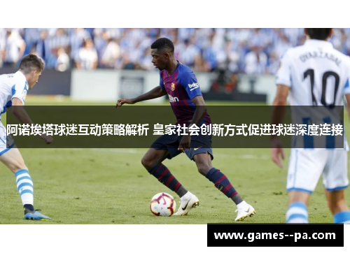 阿诺埃塔球迷互动策略解析 皇家社会创新方式促进球迷深度连接 阿诺埃塔球迷互动策略解析 皇家社会创新方式促进球迷深度连接