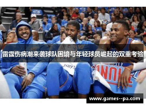雷霆伤病潮来袭球队困境与年轻球员崛起的双重考验