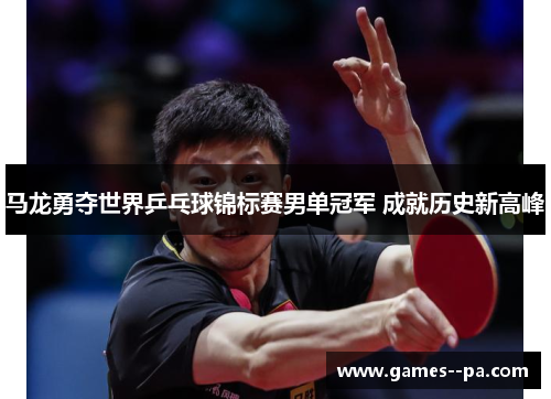 马龙勇夺世界乒乓球锦标赛男单冠军 成就历史新高峰 马龙勇夺世界乒乓球锦标赛男单冠军 成就历史新高峰
