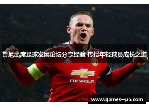 鲁尼出席足球发展论坛分享经验 传授年轻球员成长之道