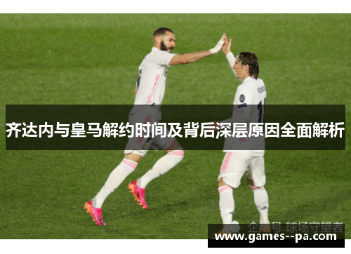 齐达内与皇马解约时间及背后深层原因全面解析 齐达内与皇马解约时间及背后深层原因全面解析