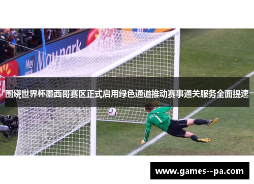 围绕世界杯墨西哥赛区正式启用绿色通道推动赛事通关服务全面提速