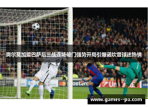 奥尔莫加盟巴萨后三战连场破门强势开局引爆诺坎普球迷热情