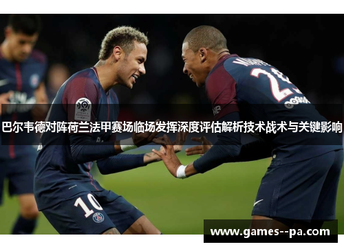 巴尔韦德对阵荷兰法甲赛场临场发挥深度评估解析技术战术与关键影响