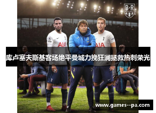 库卢塞夫斯基客场绝平曼城力挽狂澜拯救热刺荣光 库卢塞夫斯基客场绝平曼城力挽狂澜拯救热刺荣光