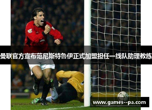 曼联官方宣布范尼斯特鲁伊正式加盟担任一线队助理教练