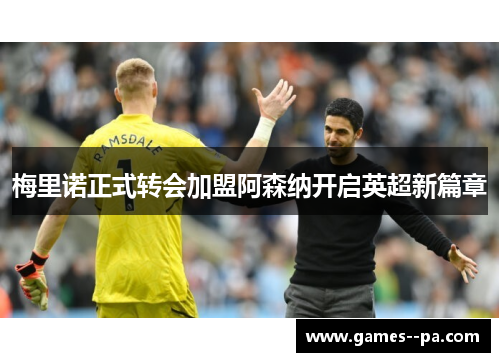 梅里诺正式转会加盟阿森纳开启英超新篇章