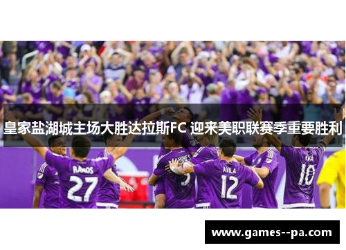 皇家盐湖城主场大胜达拉斯FC 迎来美职联赛季重要胜利