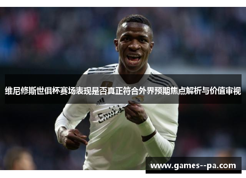 维尼修斯世俱杯赛场表现是否真正符合外界预期焦点解析与价值审视