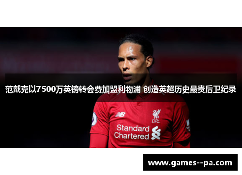 范戴克以7500万英镑转会费加盟利物浦 创造英超历史最贵后卫纪录