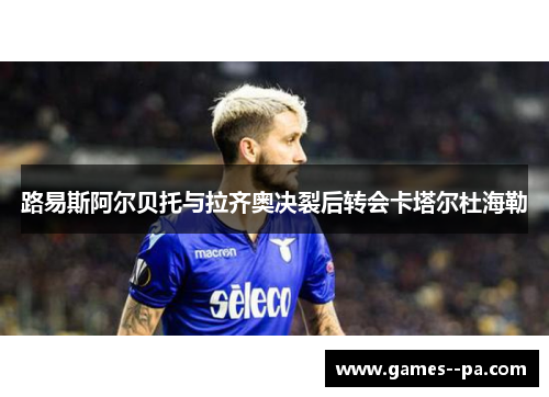 路易斯阿尔贝托与拉齐奥决裂后转会卡塔尔杜海勒