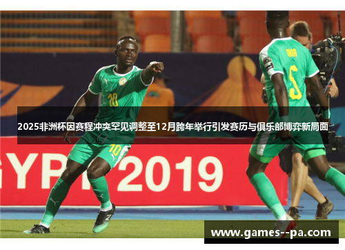2025非洲杯因赛程冲突罕见调整至12月跨年举行引发赛历与俱乐部博弈新局面 2025非洲杯因赛程冲突罕见调整至12月跨年举行引发赛历与俱乐部博弈新局面