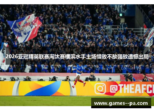 2026亚冠精英联赛淘汰赛横滨水手主场惜败不敌强敌遗憾出局 2026亚冠精英联赛淘汰赛横滨水手主场惜败不敌强敌遗憾出局