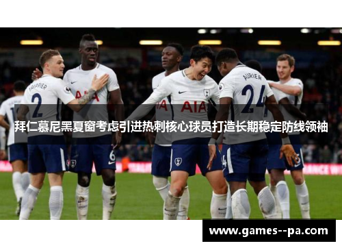 拜仁慕尼黑夏窗考虑引进热刺核心球员打造长期稳定防线领袖