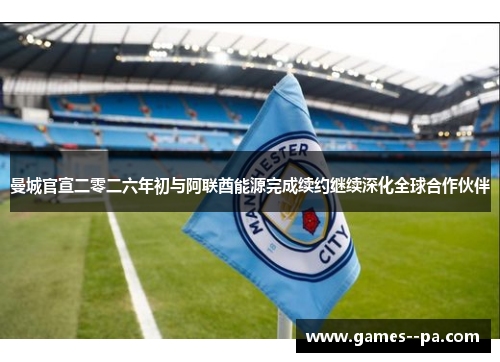 曼城官宣二零二六年初与阿联酋能源完成续约继续深化全球合作伙伴