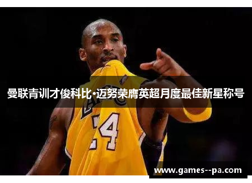 曼联青训才俊科比·迈努荣膺英超月度最佳新星称号