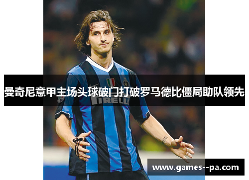 曼奇尼意甲主场头球破门打破罗马德比僵局助队领先