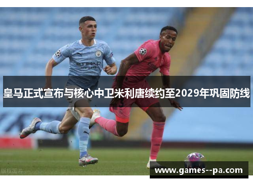 皇马正式宣布与核心中卫米利唐续约至2029年巩固防线