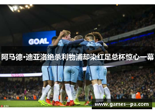 阿马德·迪亚洛绝杀利物浦却染红足总杯惊心一幕