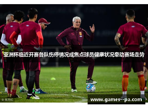 亚洲杯临近开赛各队伤停情况成焦点球员健康状况牵动赛场走势