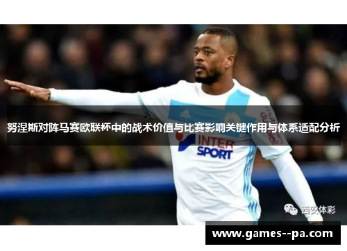 努涅斯对阵马赛欧联杯中的战术价值与比赛影响关键作用与体系适配分析