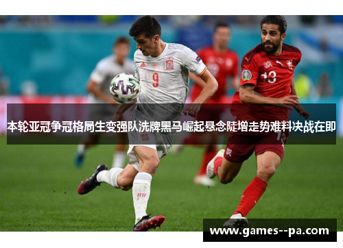 本轮亚冠争冠格局生变强队洗牌黑马崛起悬念陡增走势难料决战在即
