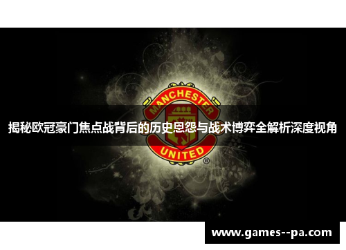 揭秘欧冠豪门焦点战背后的历史恩怨与战术博弈全解析深度视角