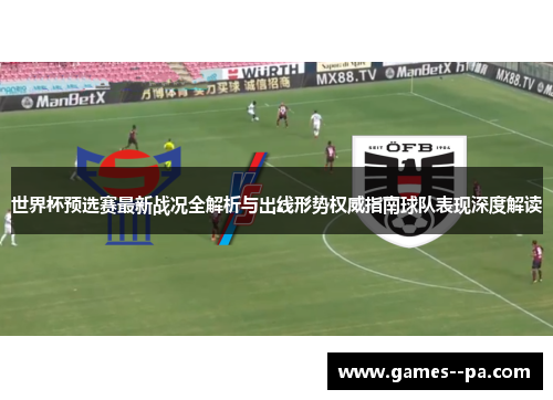 世界杯预选赛最新战况全解析与出线形势权威指南球队表现深度解读