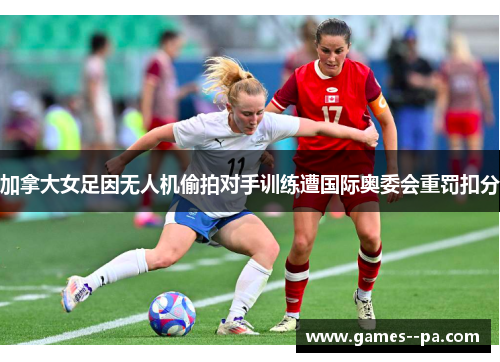 加拿大女足因无人机偷拍对手训练遭国际奥委会重罚扣分
