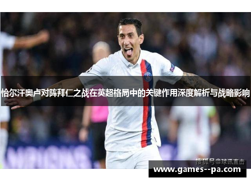 恰尔汗奥卢对阵拜仁之战在英超格局中的关键作用深度解析与战略影响 恰尔汗奥卢对阵拜仁之战在英超格局中的关键作用深度解析与战略影响