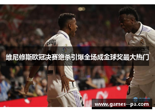 维尼修斯欧冠决赛绝杀引爆全场成金球奖最大热门
