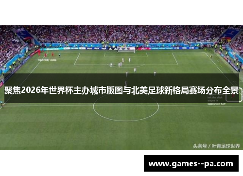 聚焦2026年世界杯主办城市版图与北美足球新格局赛场分布全景
