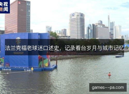 法兰克福老球迷口述史,记录看台岁月与城市记忆 法兰克福老球迷口述史,记录看台岁月与城市记忆